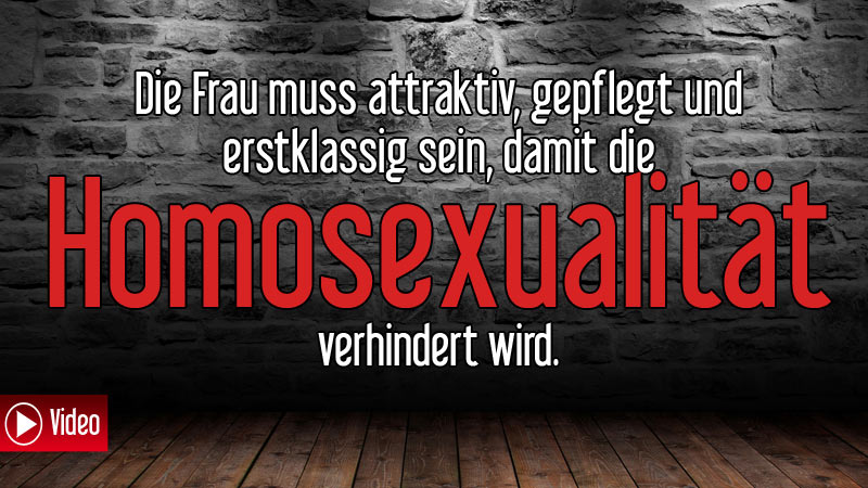 Die Frau muss attraktiv, gepflegt und erstklassig sein, damit die Homosexualität verhindert wird.