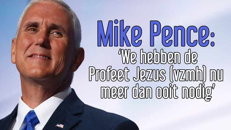 De Vice President in het kabinet van Donald Trump, Mike Pence: ‘We hebben de Profeet Jezus (vzmh) nu meer dan ooit nodig’